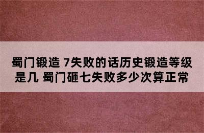 蜀门锻造+7失败的话历史锻造等级是几 蜀门砸七失败多少次算正常